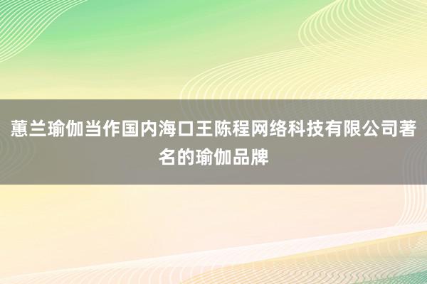蕙兰瑜伽当作国内海口王陈程网络科技有限公司著名的瑜伽品牌
