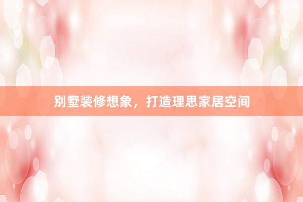 别墅装修想象，打造理思家居空间