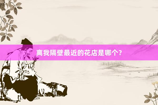离我隔壁最近的花店是哪个?