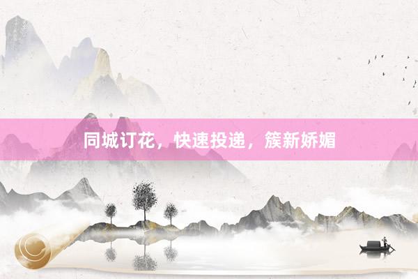同城订花，快速投递，簇新娇媚