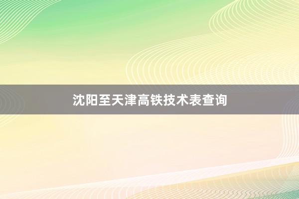 沈阳至天津高铁技术表查询