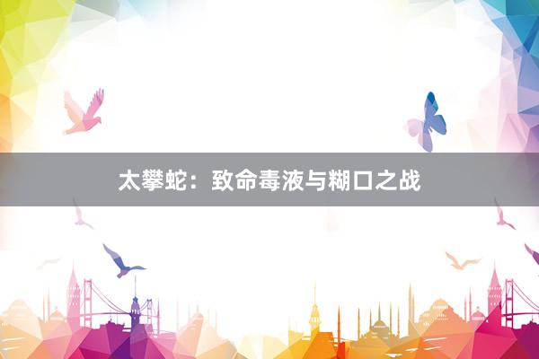 太攀蛇：致命毒液与糊口之战