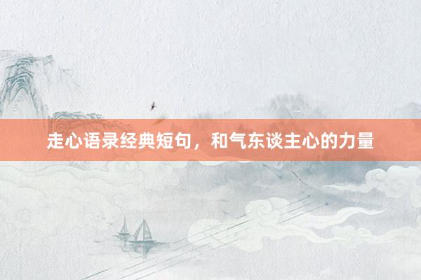 走心语录经典短句，和气东谈主心的力量